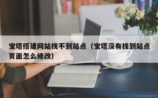 武安宝塔搭建网站找不到站点（宝塔没有找到站点页面怎么修改）