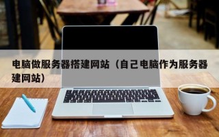 武安电脑做服务器搭建网站（自己电脑作为服务器建网站）