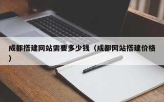 武安成都搭建网站需要多少钱（成都网站搭建价格）