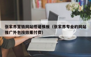 武安张家界营销网站搭建模板（张家界专业的网站推广外包按效果付费）