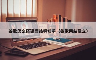 武安谷歌怎么搭建网站啊知乎（谷歌网站建立）