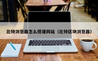 武安比特浏览器怎么搭建网站（比特区块浏览器）