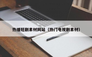 武安热播短剧素材网站（热门电视剧素材）