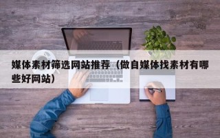 武安媒体素材筛选网站推荐（做自媒体找素材有哪些好网站）