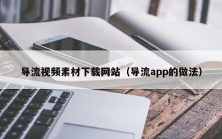 武安导流视频素材下载网站（导流app的做法）