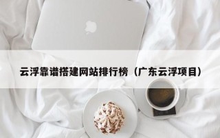武安云浮靠谱搭建网站排行榜（广东云浮项目）