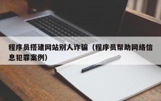 武安程序员搭建网站别人诈骗（程序员帮助网络信息犯罪案例）