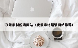武安夜景素材超清网站（夜景素材超清网站推荐）