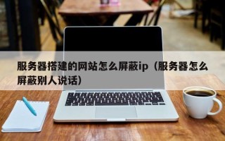 武安服务器搭建的网站怎么屏蔽ip（服务器怎么屏蔽别人说话）