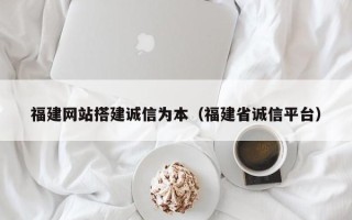 武安福建网站搭建诚信为本（福建省诚信平台）