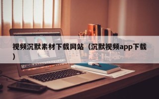 武安视频沉默素材下载网站（沉默视频app下载）