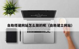 武安自助搭建网站怎么做的呢（自助建立网站）