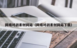 武安网络对战素材网站（网络对战素材网站下载）