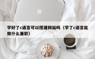 武安学好了c语言可以搭建网站吗（学了c语言能做什么兼职）