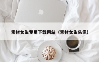 武安素材女生专用下载网站（素材女生头像）